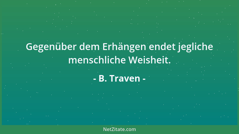 B. Traven - Gegenüber dem Erhängen endet jegliche menschliche Weisheit....