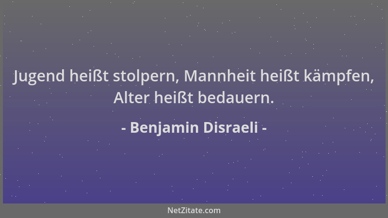 Benjamin Disraeli - Jugend heißt stolpern, Mannheit heißt kämpfen, Alter heißt bedauern....