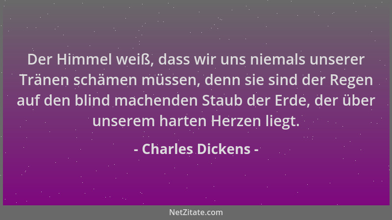 Charles Dickens - Der Himmel weiß, dass wir uns niemals unserer Tränen schämen müssen, denn sie sind der Regen auf den blin...