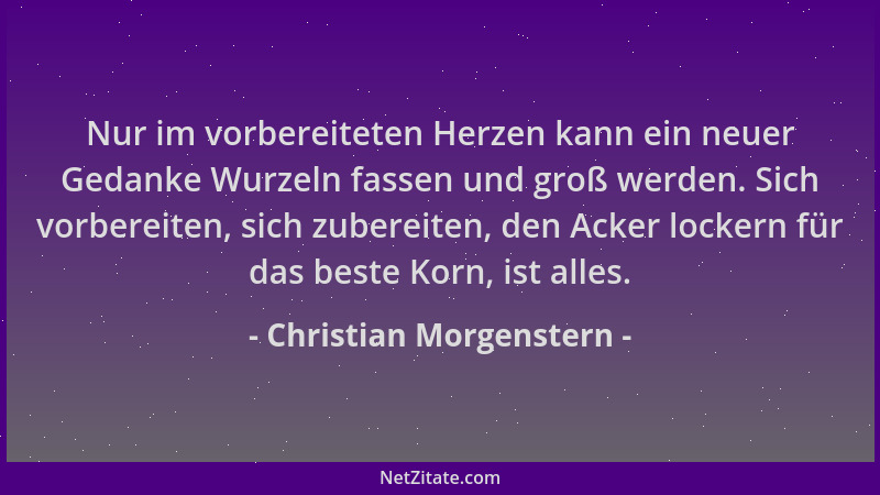 Christian Morgenstern - Nur im vorbereiteten Herzen kann ein neuer Gedanke Wurzeln fassen und groß werden. Sich vorbereiten...