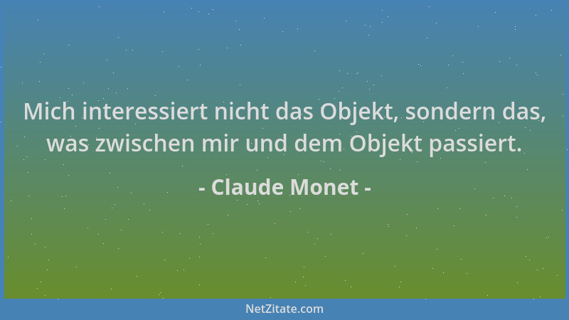 Claude Monet - Mich interessiert nicht das Objekt, sondern das, was zwischen mir und dem Objekt passiert....