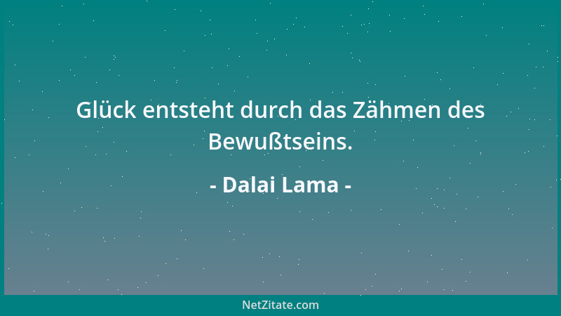 Dalai Lama - Glück entsteht durch das Zähmen des Bewußtseins....