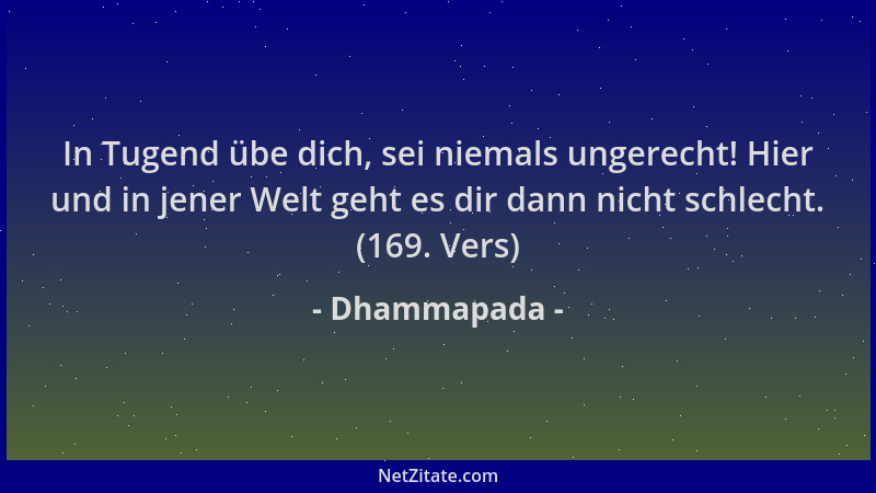 Dhammapada - In Tugend übe dich, sei niemals ungerecht! Hier und in jener Welt geht es dir dann nicht schlecht. (169. Vers)...