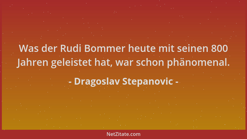 Dragoslav Stepanovic - Was der Rudi Bommer heute mit seinen 800 Jahren geleistet hat, war schon phänomenal....
