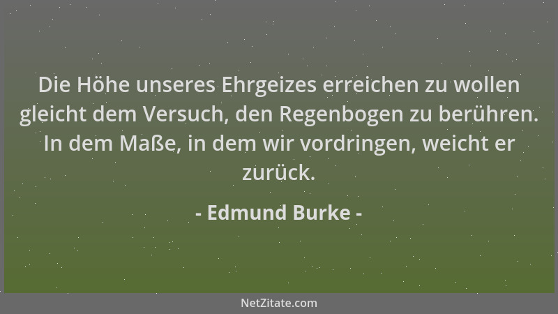Edmund Burke - Die Höhe unseres Ehrgeizes erreichen zu wollen gleicht dem Versuch, den Regenbogen zu berühren. In dem Maße,...