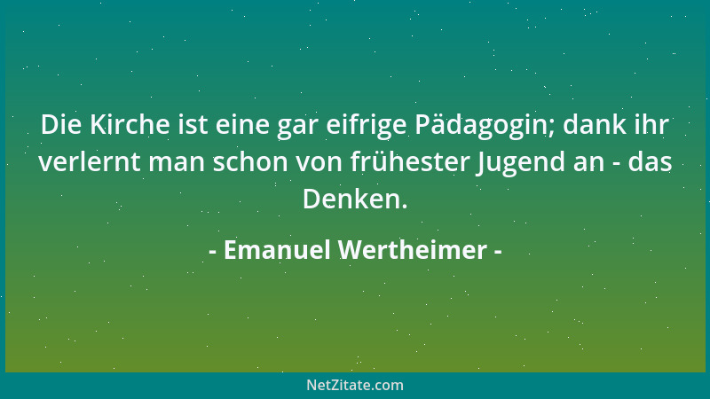 Emanuel Wertheimer - Die Kirche ist eine gar eifrige Pädagogin; dank ihr verlernt man schon von frühester Jugend an - das D...