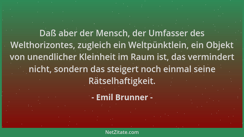 Emil Brunner - Daß aber der Mensch, der Umfasser des Welthorizontes, zugleich ein Weltpünktlein, ein Objekt von unendlicher...
