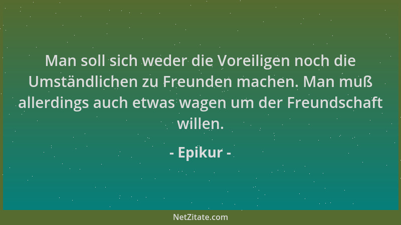 Epikur - Man soll sich weder die Voreiligen noch die Umständlichen zu Freunden machen. Man muß allerdings auch etwas wagen...