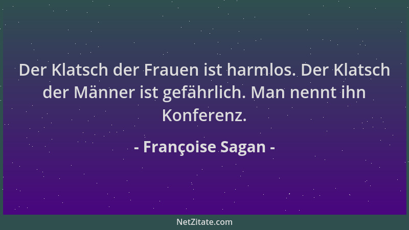 Françoise Sagan - Der Klatsch der Frauen ist harmlos. Der Klatsch der Männer ist gefährlich. Man nennt ihn Konferenz....
