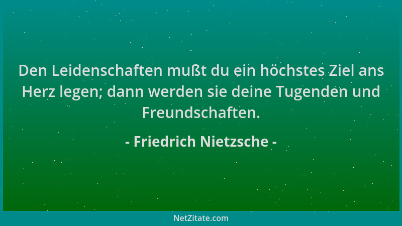 Friedrich Nietzsche - Den Leidenschaften mußt du ein höchstes Ziel ans Herz legen; dann werden sie deine Tugenden und Freun...