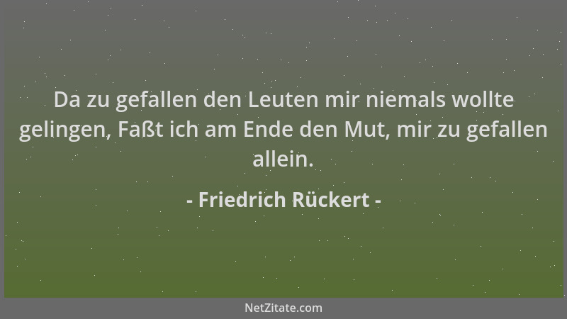 Friedrich Rückert - Da zu gefallen den Leuten mir niemals wollte gelingen, Faßt ich am Ende den Mut, mir zu gefallen allein...