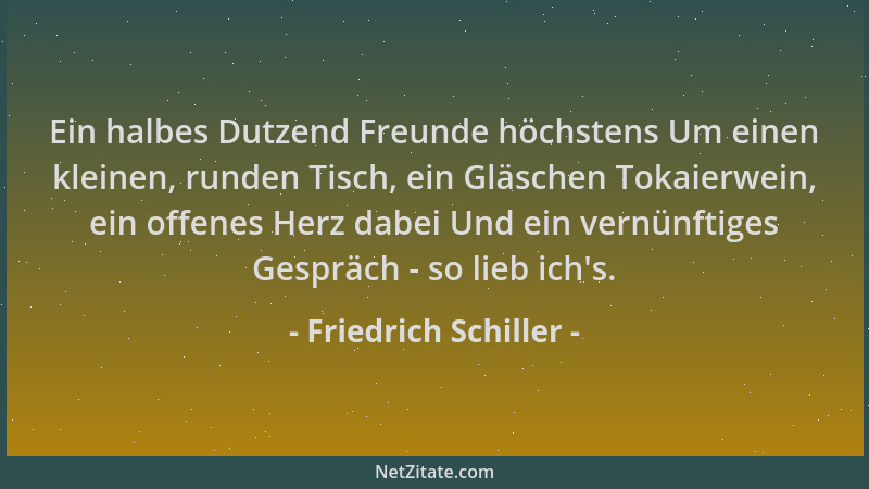 Friedrich Schiller - Ein halbes Dutzend Freunde höchstens Um einen kleinen, runden Tisch, ein Gläschen Tokaierwein, ein off...
