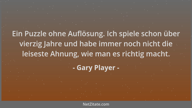 Gary Player - Ein Puzzle ohne Auflösung. Ich spiele schon über vierzig Jahre und habe immer noch nicht die leiseste Ahnung,...