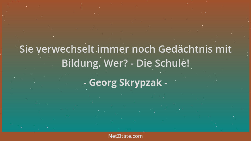 Georg Skrypzak - Sie verwechselt immer noch Gedächtnis mit Bildung. Wer? - Die Schule!...