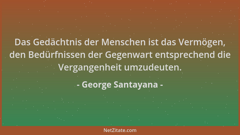 George Santayana - Das Gedächtnis der Menschen ist das Vermögen, den Bedürfnissen der Gegenwart entsprechend die Vergangenh...