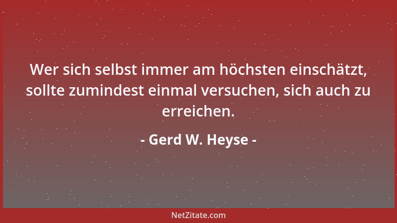 Gerd W. Heyse - Wer sich selbst immer am höchsten einschätzt, sollte zumindest einmal versuchen, sich auch zu erreichen....