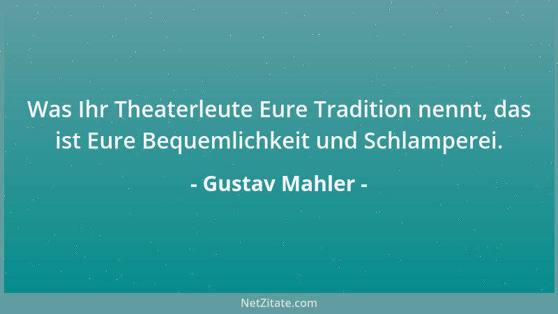Gustav Mahler - Was Ihr Theaterleute Eure Tradition nennt, das ist Eure Bequemlichkeit und Schlamperei....