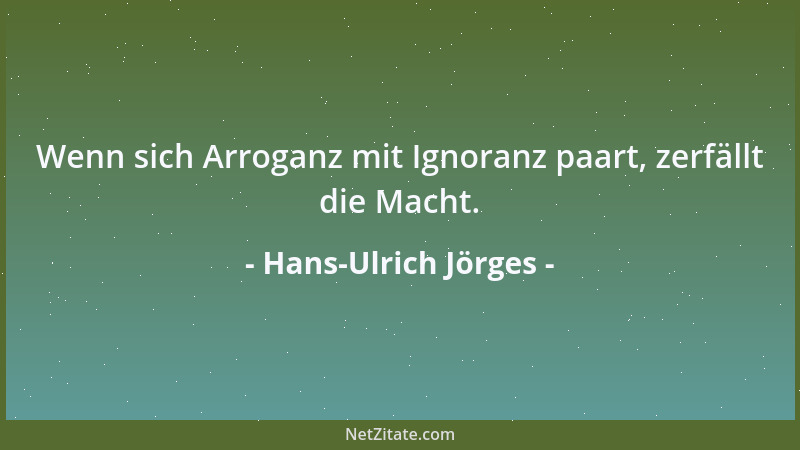 Hans-Ulrich Jörges - Wenn sich Arroganz mit Ignoranz paart, zerfällt die Macht....