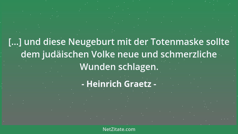 Heinrich Graetz - [...] und diese Neugeburt mit der Totenmaske sollte dem judäischen Volke neue und schmerzliche Wunden sch...
