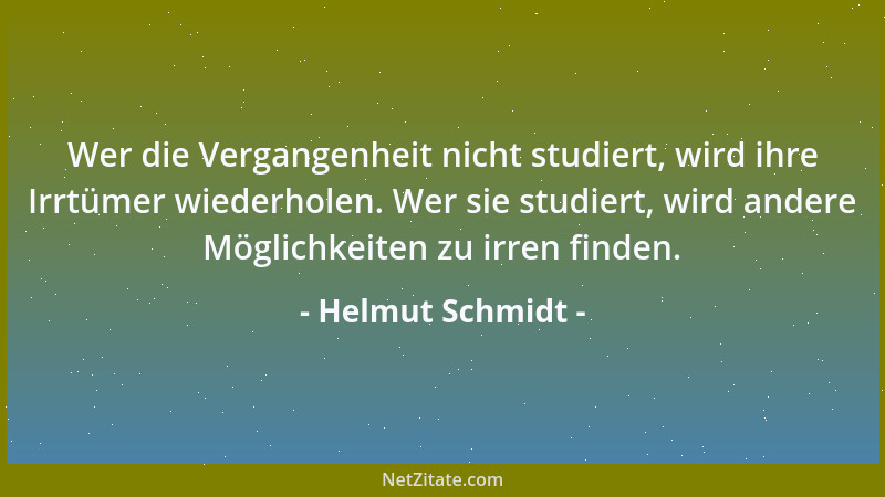 Helmut Schmidt - Wer die Vergangenheit nicht studiert, wird ihre Irrtümer wiederholen. Wer sie studiert, wird andere Möglic...