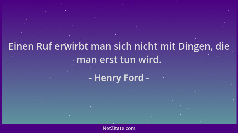 Henry Ford - Einen Ruf erwirbt man sich nicht mit Dingen, die man erst tun wird....