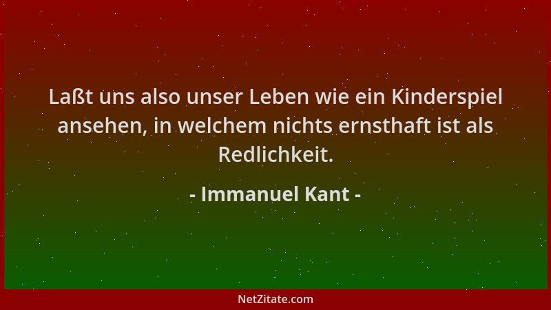 Immanuel Kant - Laßt uns also unser Leben wie ein Kinderspiel ansehen, in welchem nichts ernsthaft ist als Redlichkeit....