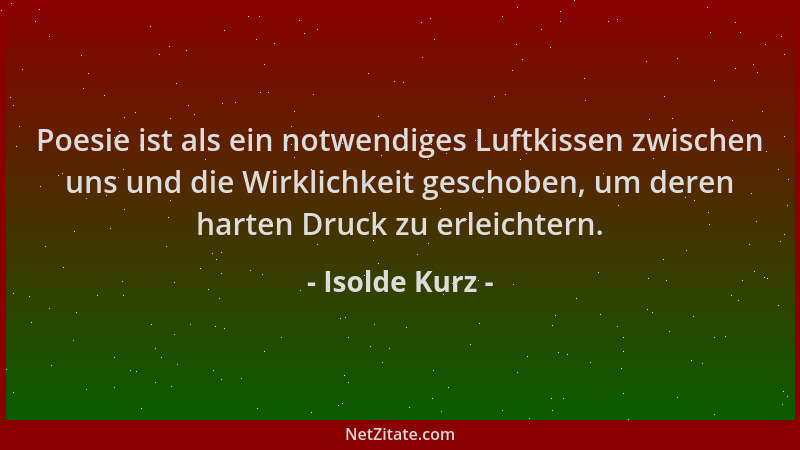 Isolde Kurz - Poesie ist als ein notwendiges Luftkissen zwischen uns und die Wirklichkeit geschoben, um deren harten Druck...