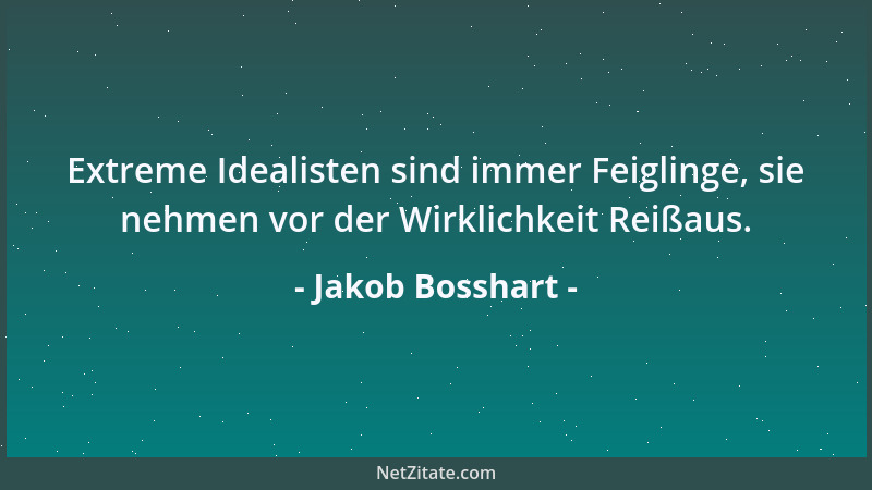 Jakob Bosshart - Extreme Idealisten sind immer Feiglinge, sie nehmen vor der Wirklichkeit Reißaus....