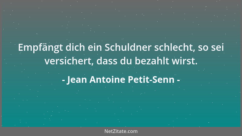 Jean Antoine Petit-Senn - Empfängt dich ein Schuldner schlecht, so sei versichert, dass du bezahlt wirst....