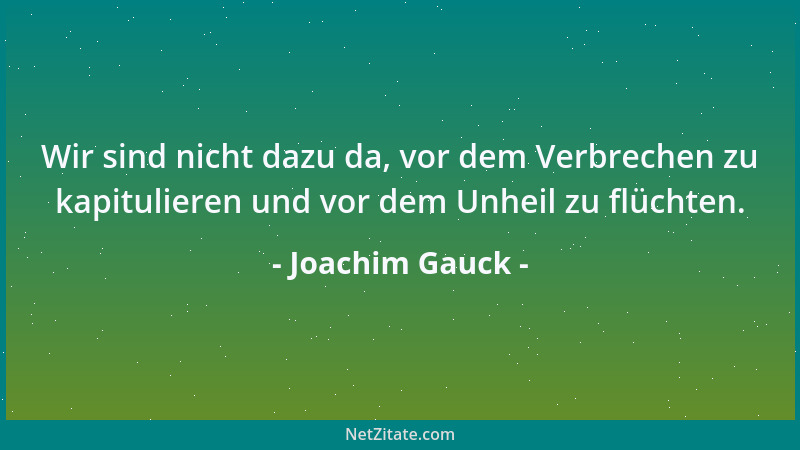 Joachim Gauck - Wir sind nicht dazu da, vor dem Verbrechen zu kapitulieren und vor dem Unheil zu flüchten....
