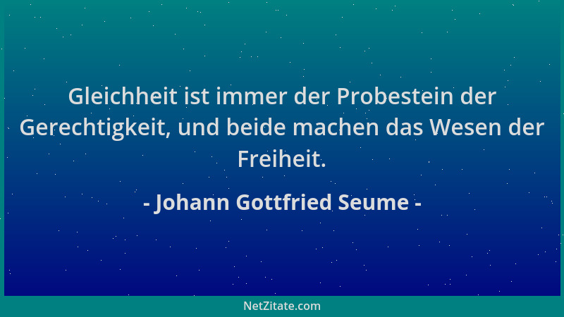 Johann Gottfried Seume - Gleichheit ist immer der Probestein der Gerechtigkeit, und beide machen das Wesen der Freiheit....