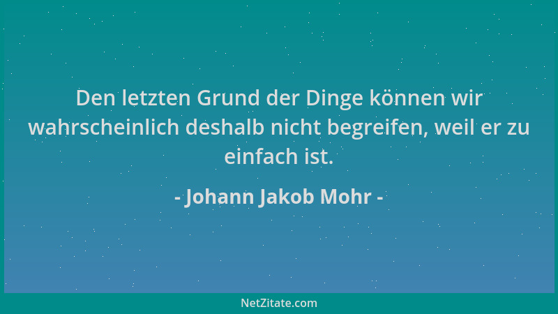 Johann Jakob Mohr - Den letzten Grund der Dinge können wir wahrscheinlich deshalb nicht begreifen, weil er zu einfach ist....