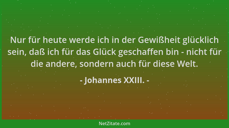 Johannes XXIII. - Nur für heute werde ich in der Gewißheit glücklich sein, daß ich für das Glück geschaffen bin - nicht für...