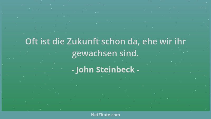 John Steinbeck - Oft ist die Zukunft schon da, ehe wir ihr gewachsen sind....