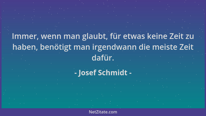 Josef Schmidt - Immer, wenn man glaubt, für etwas keine Zeit zu haben, benötigt man irgendwann die meiste Zeit dafür....