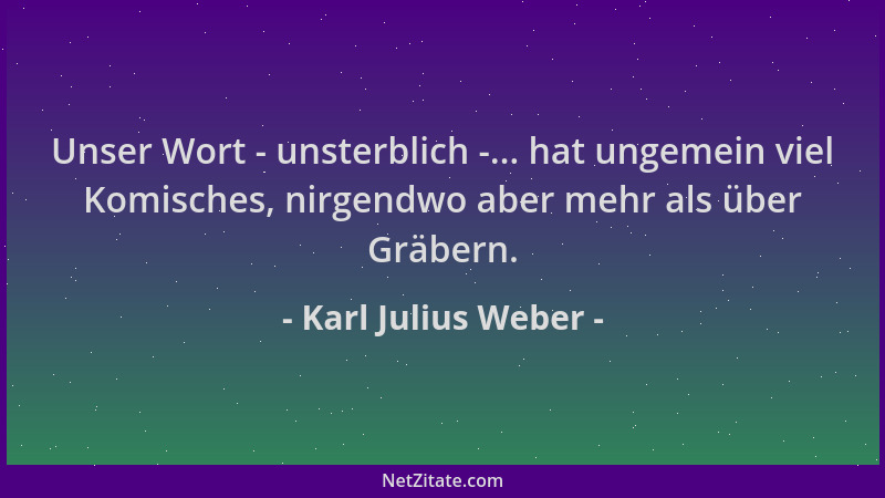 Karl Julius Weber - Unser Wort - unsterblich -... hat ungemein viel Komisches, nirgendwo aber mehr als über Gräbern....