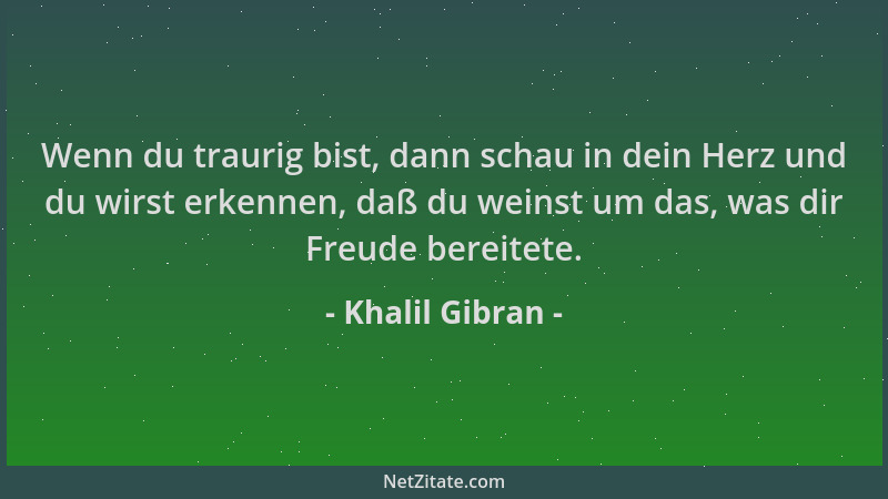 Khalil Gibran - Wenn du traurig bist, dann schau in dein Herz und du wirst erkennen, daß du weinst um das, was dir Freude b...