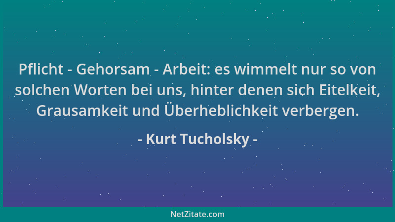 Kurt Tucholsky - Pflicht - Gehorsam - Arbeit: es wimmelt nur so von solchen Worten bei uns, hinter denen sich Eitelkeit, Gr...