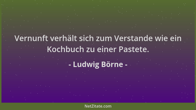 Ludwig Börne - Vernunft verhält sich zum Verstande wie ein Kochbuch zu einer Pastete....