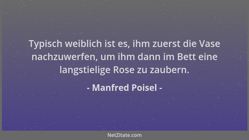 Manfred Poisel - Typisch weiblich ist es, ihm zuerst die Vase nachzuwerfen, um ihm dann im Bett eine langstielige Rose zu z...