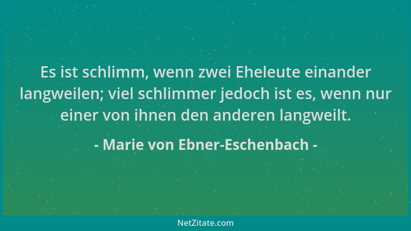 Marie von Ebner-Eschenbach - Es ist schlimm, wenn zwei Eheleute einander langweilen; viel schlimmer jedoch ist es, wenn nur...