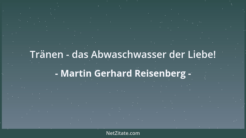 Martin Gerhard Reisenberg - Tränen - das Abwaschwasser der Liebe!...