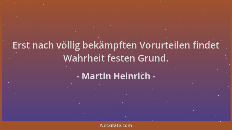 Martin Heinrich - Erst nach völlig bekämpften Vorurteilen findet Wahrheit festen Grund....