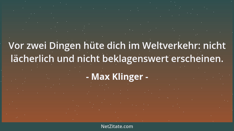 Max Klinger - Vor zwei Dingen hüte dich im Weltverkehr: nicht lächerlich und nicht beklagenswert erscheinen....