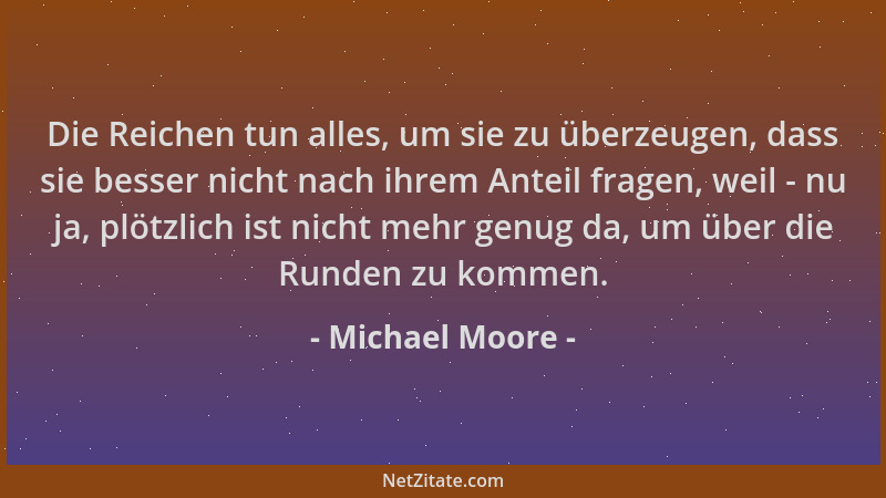 Michael Moore - Die Reichen tun alles, um sie zu überzeugen, dass sie besser nicht nach ihrem Anteil fragen, weil - nu ja,...
