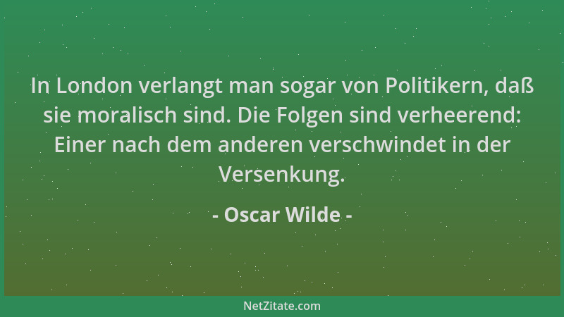 Oscar Wilde - In London verlangt man sogar von Politikern, daß sie moralisch sind. Die Folgen sind verheerend: Einer nach d...