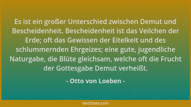 Otto von Loeben - Es ist ein großer Unterschied zwischen Demut und Bescheidenheit. Bescheidenheit ist das Veilchen der Erde...