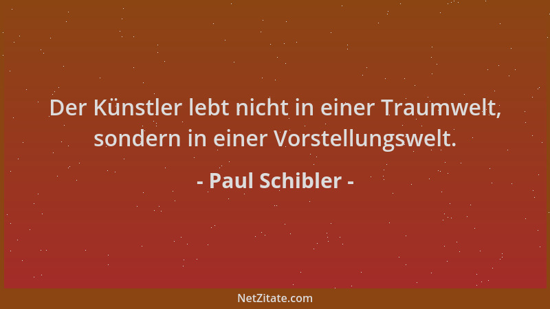 Paul Schibler - Der Künstler lebt nicht in einer Traumwelt, sondern in einer Vorstellungswelt....