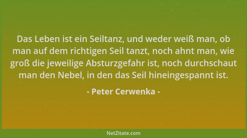 Peter Cerwenka - Das Leben ist ein Seiltanz, und weder weiß man, ob man auf dem richtigen Seil tanzt, noch ahnt man, wie gr...