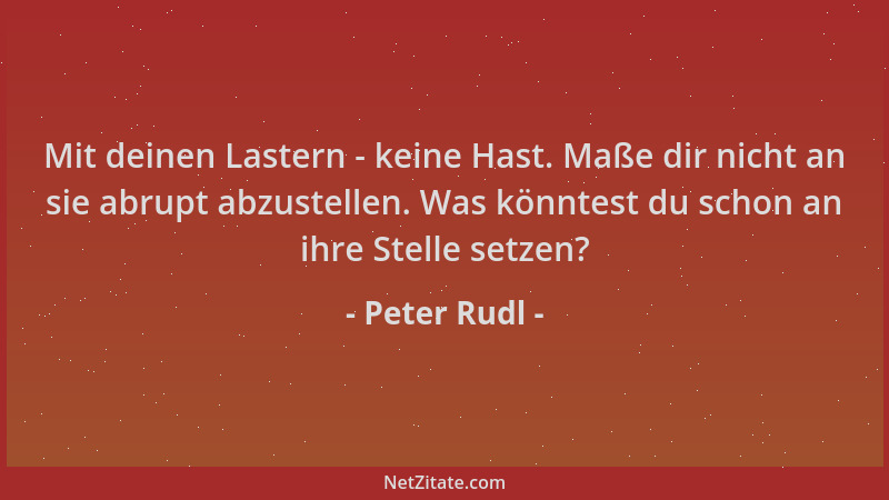 Peter Rudl - Mit deinen Lastern - keine Hast. Maße dir nicht an sie abrupt abzustellen. Was könntest du schon an ihre Stell...